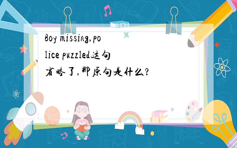 Boy missing,police puzzled这句省略了,那原句是什么?