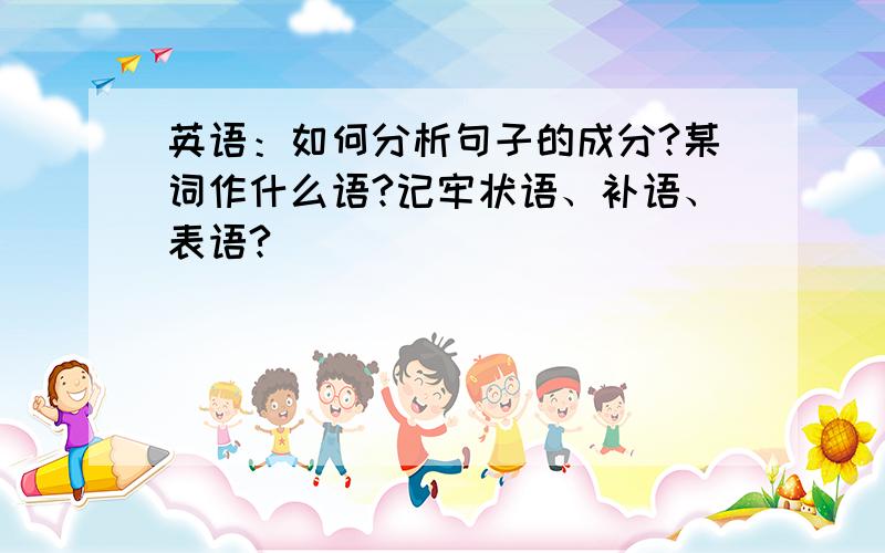 英语：如何分析句子的成分?某词作什么语?记牢状语、补语、表语?