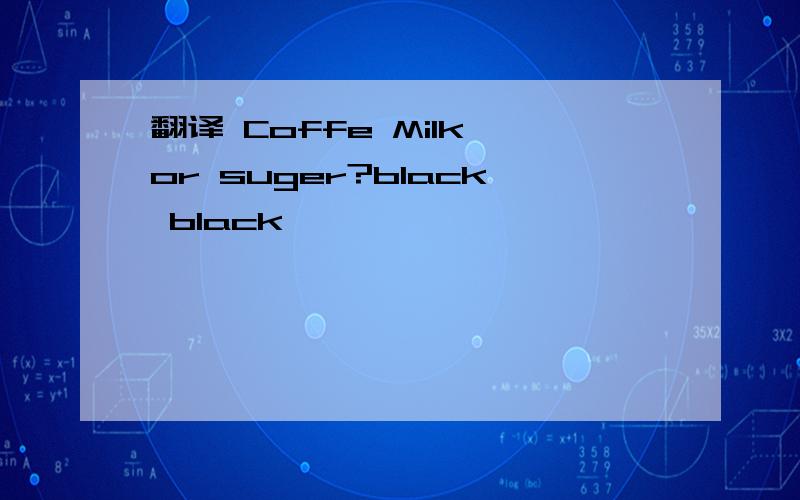 翻译 Coffe Milk or suger?black black