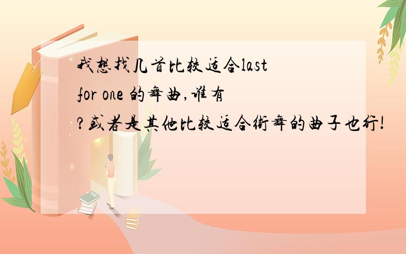 我想找几首比较适合last for one 的舞曲,谁有?或者是其他比较适合街舞的曲子也行!