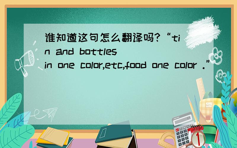 谁知道这句怎么翻译吗?“tin and bottles in one color,etc,food one color .”