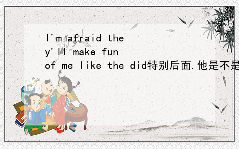 I'm afraid they'll make fun of me like the did特别后面.他是不是省略了些话