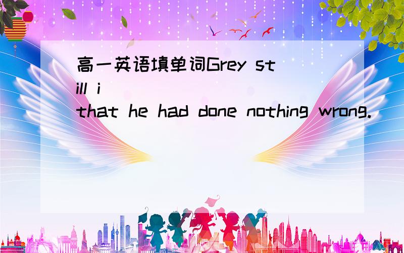 高一英语填单词Grey still i________ that he had done nothing wrong.