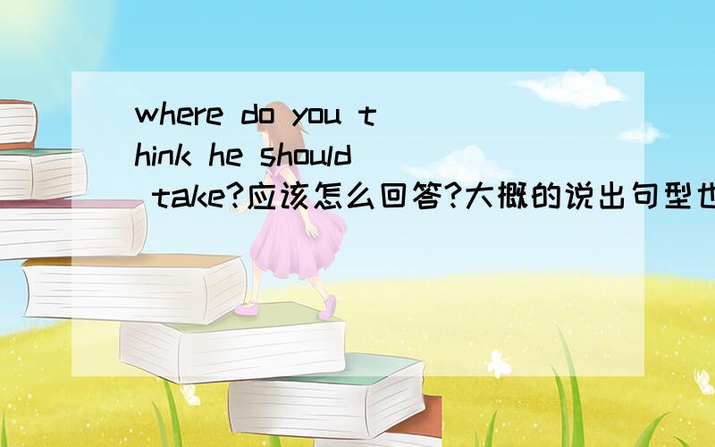 where do you think he should take?应该怎么回答?大概的说出句型也行应该是where do you think she should go?