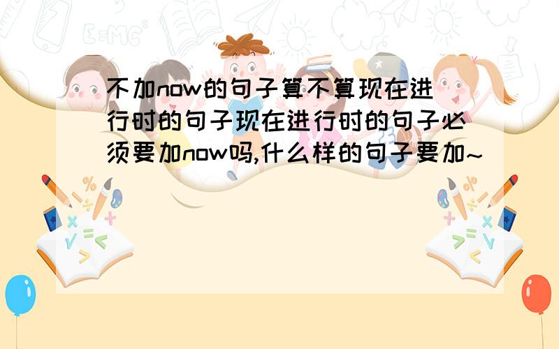 不加now的句子算不算现在进行时的句子现在进行时的句子必须要加now吗,什么样的句子要加~