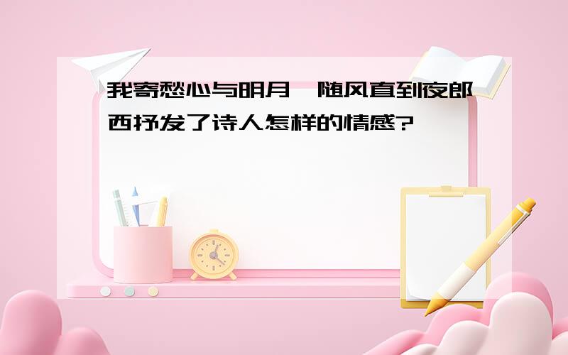 我寄愁心与明月,随风直到夜郎西抒发了诗人怎样的情感?