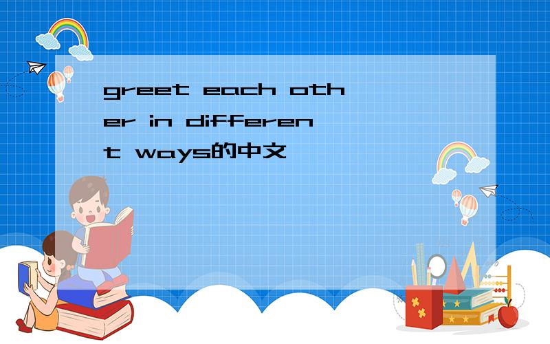 greet each other in different ways的中文