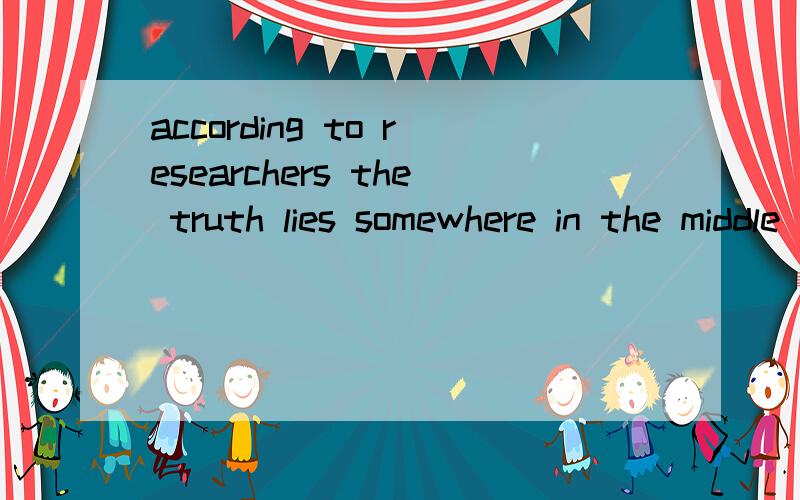 according to researchers the truth lies somewhere in the middle 这个是什么意思?