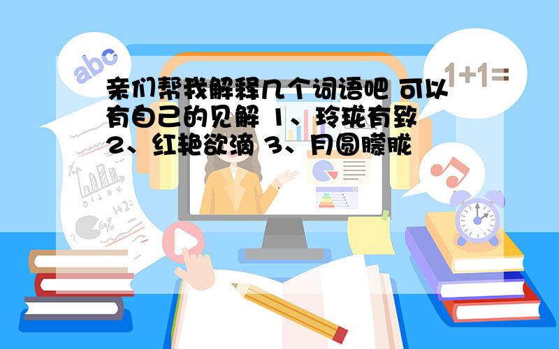 亲们帮我解释几个词语吧 可以有自己的见解 1、玲珑有致 2、红艳欲滴 3、月圆朦胧