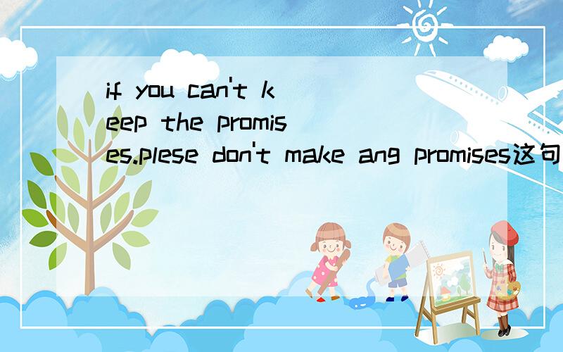 if you can't keep the promises.plese don't make ang promises这句英语是什么意思