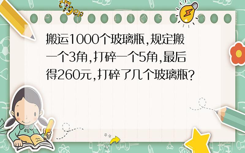 搬运1000个玻璃瓶,规定搬一个3角,打碎一个5角,最后得260元,打碎了几个玻璃瓶?