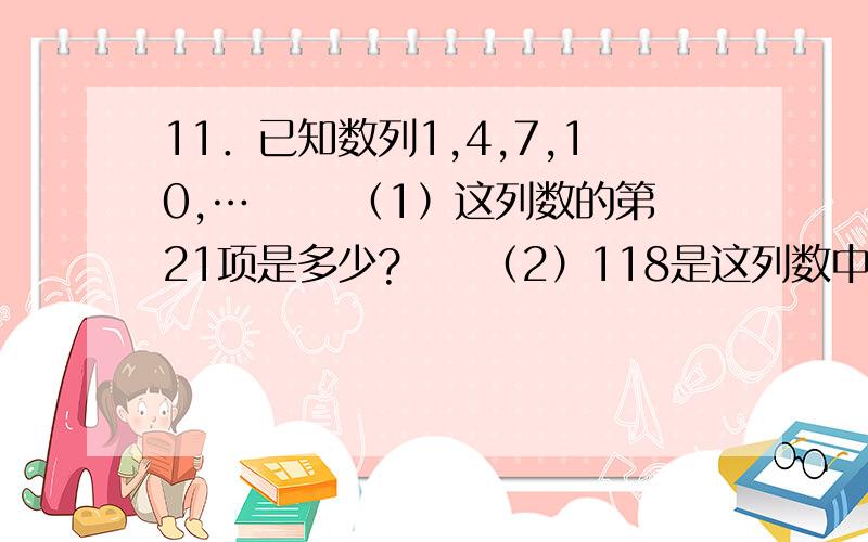 11．已知数列1,4,7,10,… 　　（1）这列数的第21项是多少?　　（2）118是这列数中的第几个数