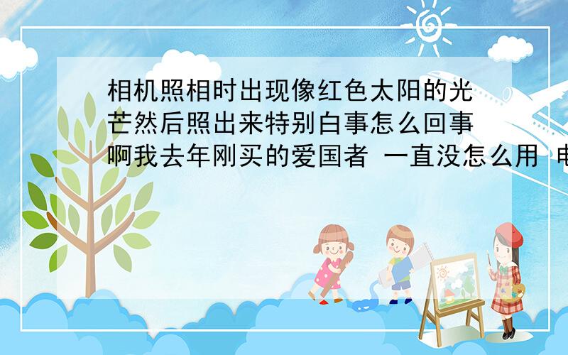 相机照相时出现像红色太阳的光芒然后照出来特别白事怎么回事啊我去年刚买的爱国者 一直没怎么用 电池放在一边 对焦的时候屏幕左上方会出现像黎明的太阳似的红色光芒 光芒中间又特别