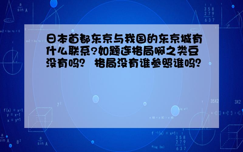 日本首都东京与我国的东京城有什么联系?如题连格局啊之类豆没有吗？ 格局没有谁参照谁吗？