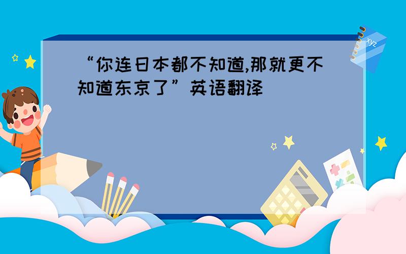 “你连日本都不知道,那就更不知道东京了”英语翻译