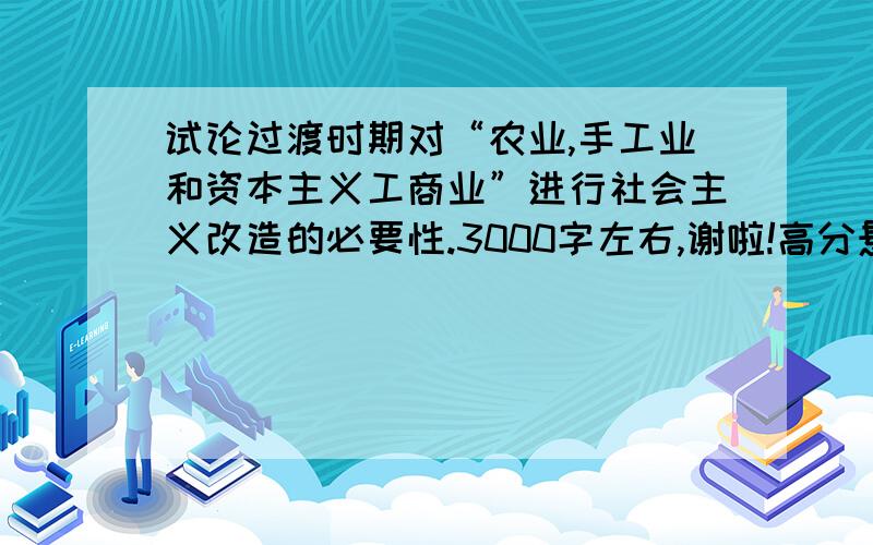 试论过渡时期对“农业,手工业和资本主义工商业”进行社会主义改造的必要性.3000字左右,谢啦!高分悬赏