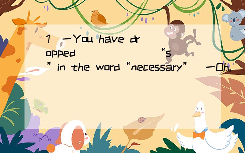 1．一You have dropped_______“s”in the word“necessary”．一Oh,______letter“s”is doubled．