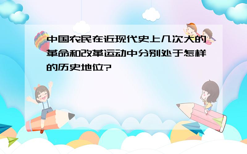 中国农民在近现代史上几次大的革命和改革运动中分别处于怎样的历史地位?