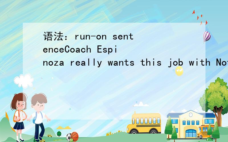 语法：run-on sentenceCoach Espinoza really wants this job with Notre Dame University,she is very excited about returning to the college she graduated from.这句是run-on sentence,答案说要吧中间的逗号改成句号.那么如果我吧逗号