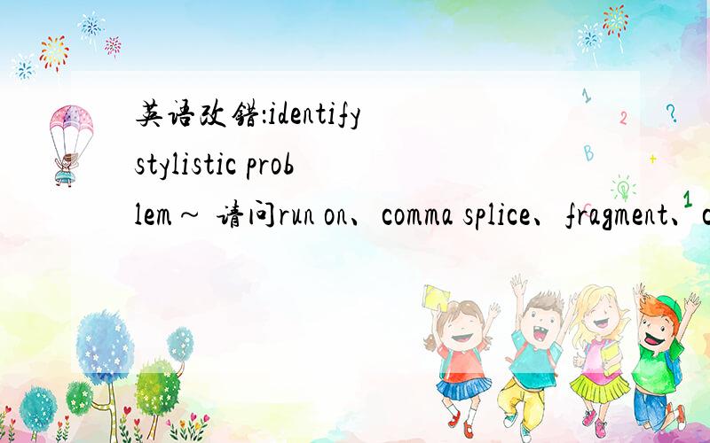 英语改错：identify stylistic problem～ 请问run on、comma splice、fragment、choppy分别指的是什么错误可否举例说明,可追加分数～