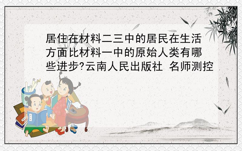 居住在材料二三中的居民在生活方面比材料一中的原始人类有哪些进步?云南人民出版社 名师测控