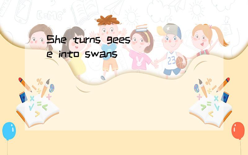 She turns geese into swans