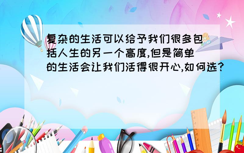 复杂的生活可以给予我们很多包括人生的另一个高度,但是简单的生活会让我们活得很开心,如何选?