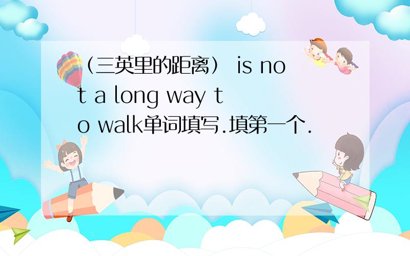 （三英里的距离） is not a long way to walk单词填写.填第一个.