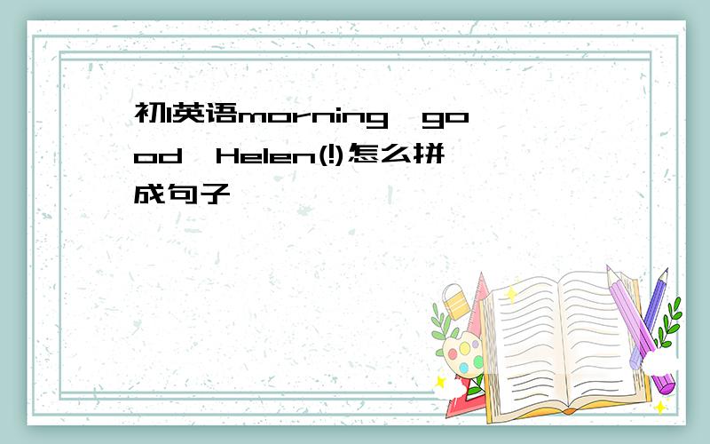 初1英语morning,good,Helen(!)怎么拼成句子