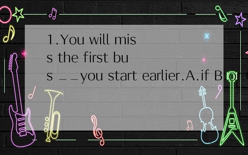 1.You will miss the first bus __you start earlier.A.if B.or C.until D.unless2.Alexander Bell invented__.A.a telephone B.telephone C.telephones D.the telephones