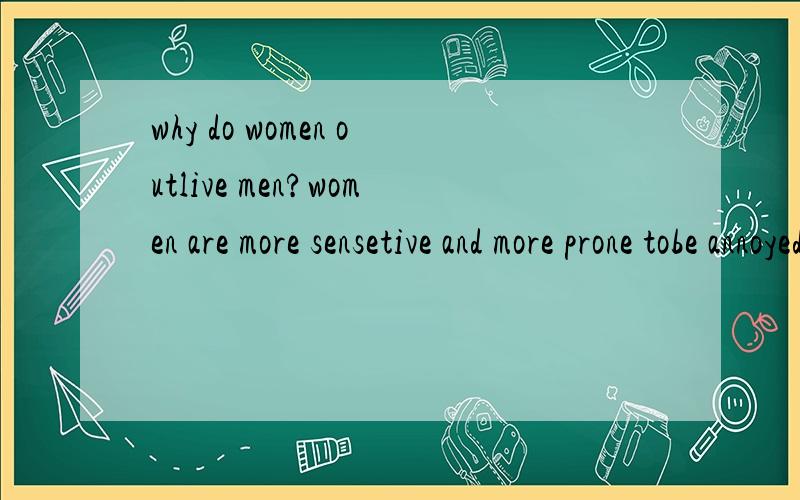 why do women outlive men?women are more sensetive and more prone tobe annoyed.they are usually more narrow-minded than men.why are men living longerthan men?