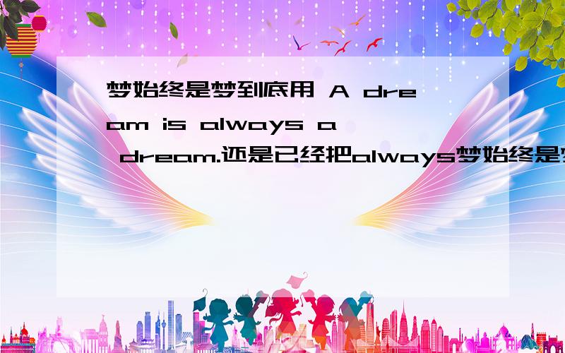 梦始终是梦到底用 A dream is always a dream.还是已经把always梦始终是梦到底用 A dream is always a dream.还是已经把always改成just