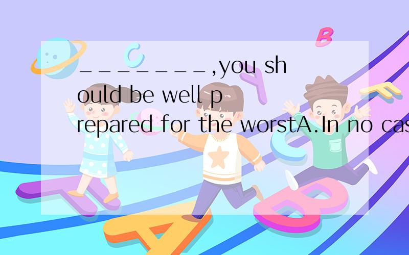 _______,you should be well prepared for the worstA.In no caseB.In any caseC.no some caseD.In case选者几!