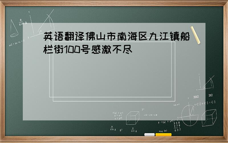 英语翻译佛山市南海区九江镇船栏街100号感激不尽