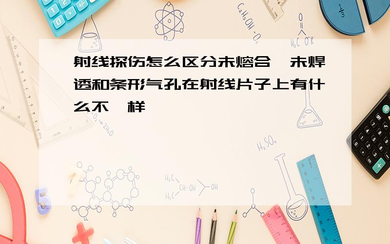 射线探伤怎么区分未熔合,未焊透和条形气孔在射线片子上有什么不一样