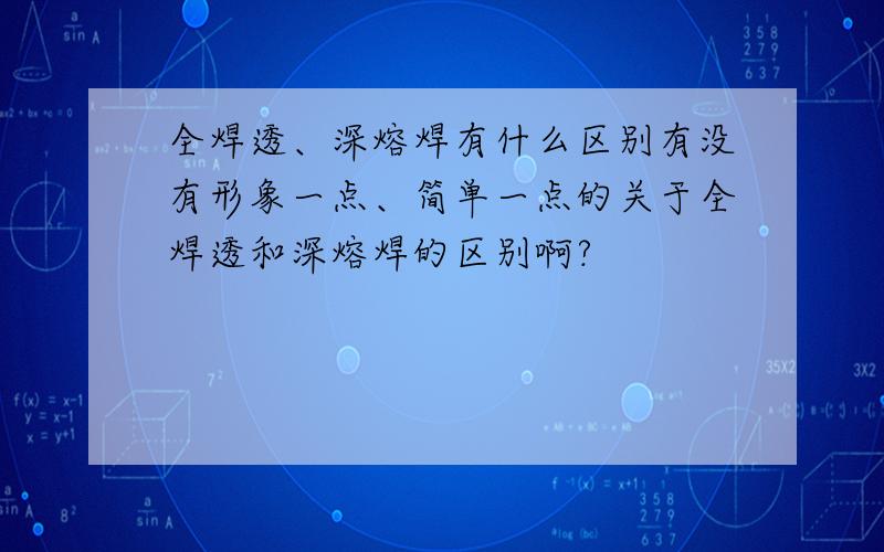 全焊透、深熔焊有什么区别有没有形象一点、简单一点的关于全焊透和深熔焊的区别啊?