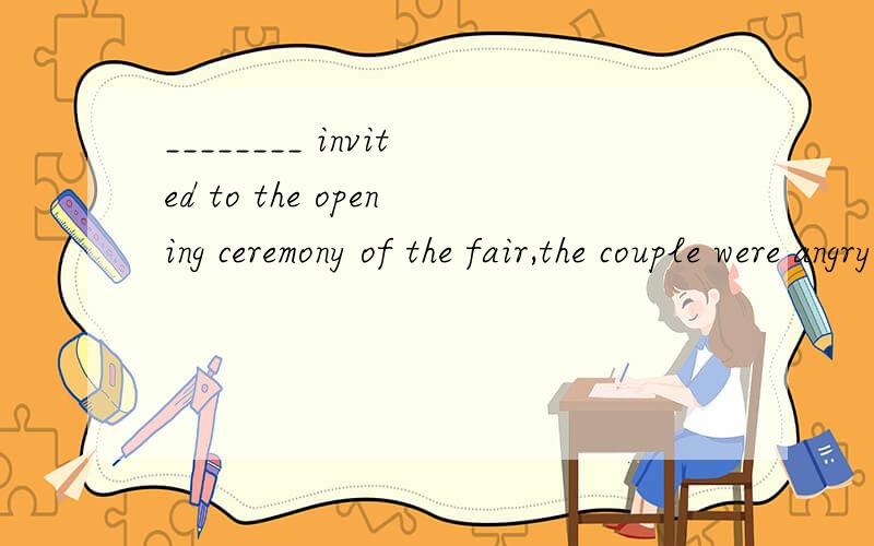 ________ invited to the opening ceremony of the fair,the couple were angry.A.Not to be B.Not have beening C.Not being D.Not having ,为什么?