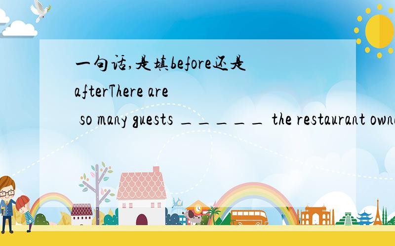 一句话,是填before还是afterThere are so many guests _____ the restaurant owner has to put up a 