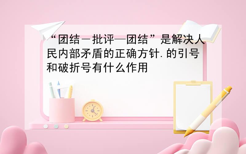 “团结―批评—团结”是解决人民内部矛盾的正确方针.的引号和破折号有什么作用