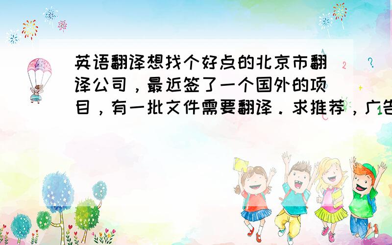 英语翻译想找个好点的北京市翻译公司，最近签了一个国外的项目，有一批文件需要翻译。求推荐，广告请离开，