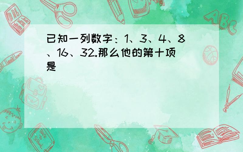 已知一列数字：1、3、4、8、16、32.那么他的第十项是（）