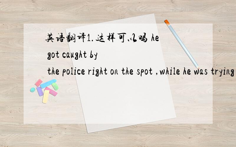 英语翻译1.这样可以吗 he got caught by the police right on the spot ,while he was trying to pick the lock of my room last night.2.还有一个 pry 表示撬开某物 这个词用在句子里也行嘛 即 pry the lock.