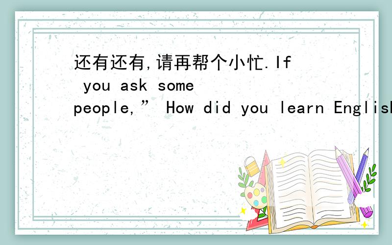 还有还有,请再帮个小忙.If you ask some people,” How did you learn English so well?” You may get a surprising answer:“ In my sleep!”There are people who have taken part in one of recent experiments to test “ Learn---While---Sleep”