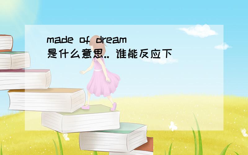 made of dream 是什么意思.. 谁能反应下