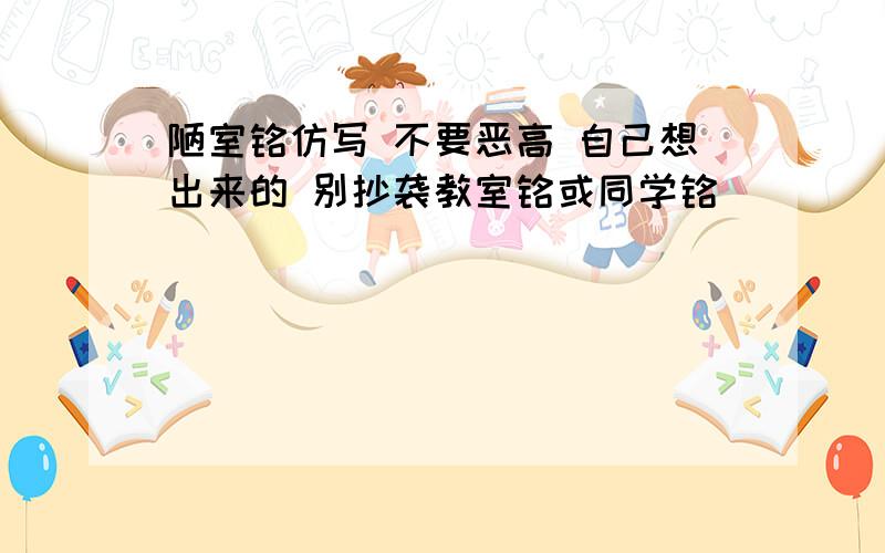 陋室铭仿写 不要恶高 自己想出来的 别抄袭教室铭或同学铭