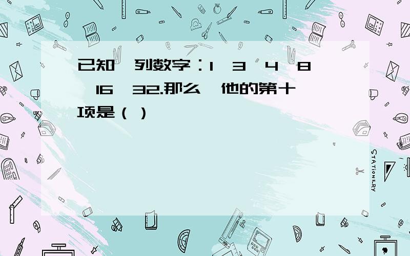 已知一列数字：1、3、4、8、16、32.那么,他的第十项是（）