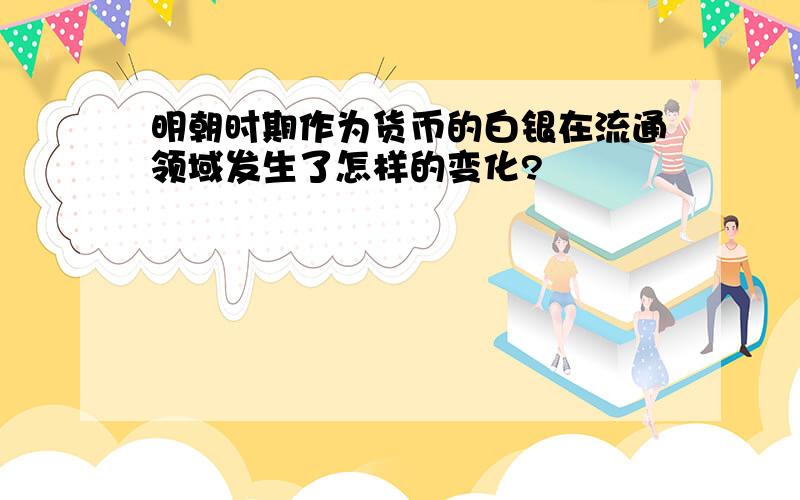 明朝时期作为货币的白银在流通领域发生了怎样的变化?