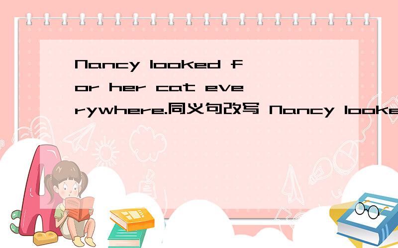 Nancy looked for her cat everywhere.同义句改写 Nancy looked __ __ for her cat.