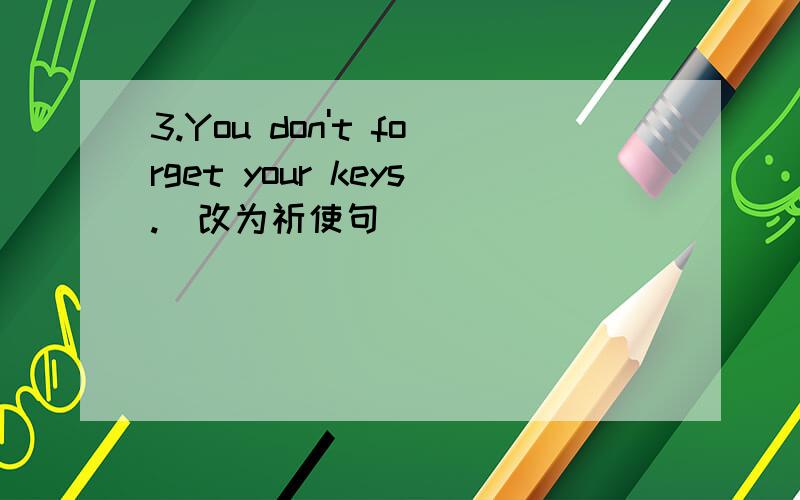 3.You don't forget your keys.(改为祈使句)