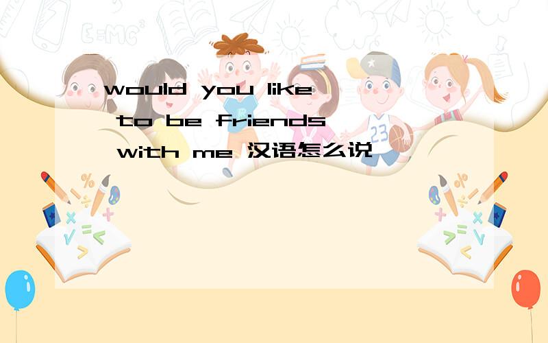 would you like to be friends with me 汉语怎么说